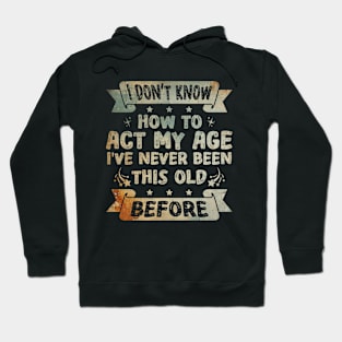 I don't know how to act my age I've never been this age before Funny Hoodie